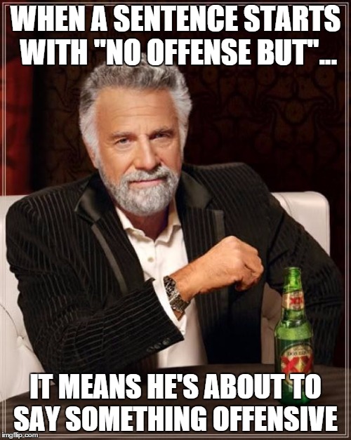 The Most Interesting Man In The World | WHEN A SENTENCE STARTS WITH "NO OFFENSE BUT"... IT MEANS HE'S ABOUT TO SAY SOMETHING OFFENSIVE | image tagged in memes,the most interesting man in the world | made w/ Imgflip meme maker