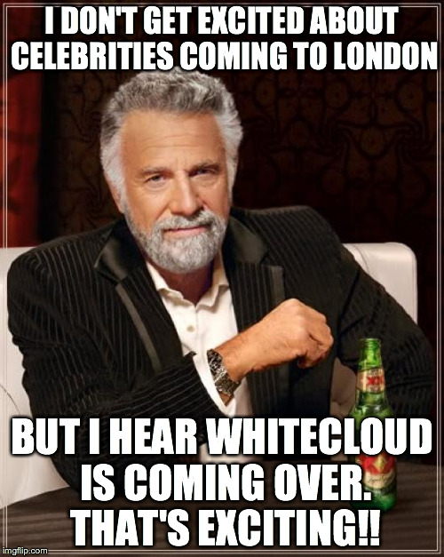 The Most Interesting Man In The World | I DON'T GET EXCITED ABOUT CELEBRITIES COMING TO LONDON BUT I HEAR WHITECLOUD IS COMING OVER. THAT'S EXCITING!! | image tagged in memes,the most interesting man in the world | made w/ Imgflip meme maker