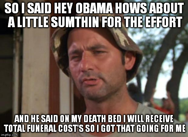 So I Got That Goin For Me Which Is Nice Meme | SO I SAID HEY OBAMA HOWS ABOUT A LITTLE SUMTHIN FOR THE EFFORT AND HE SAID ON MY DEATH BED I WILL RECEIVE TOTAL FUNERAL COST'S SO I GOT THAT | image tagged in memes,so i got that goin for me which is nice | made w/ Imgflip meme maker