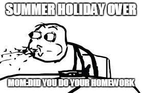 Cereal Guy Spitting Meme | SUMMER HOLIDAY OVER MOM:DID YOU DO YOUR HOMEWORK | image tagged in memes,cereal guy spitting | made w/ Imgflip meme maker