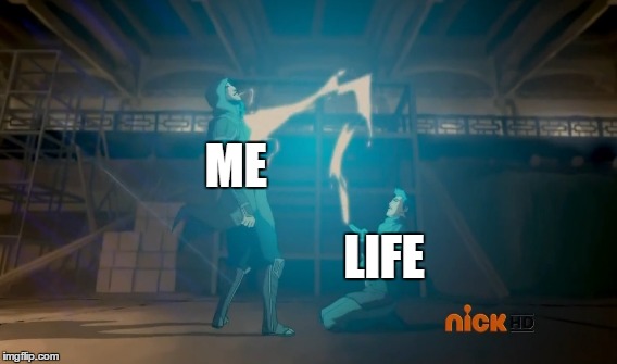 How life is with me | ME LIFE | image tagged in korra,lok,the legend of korra | made w/ Imgflip meme maker