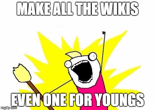 X All The Y Meme | MAKE ALL THE WIKIS EVEN ONE FOR YOUNGS | image tagged in memes,x all the y | made w/ Imgflip meme maker