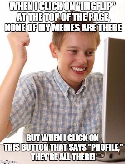 First Day On The Internet Kid Meme | WHEN I CLICK ON "IMGFLIP" AT THE TOP OF THE PAGE, NONE OF MY MEMES ARE THERE BUT WHEN I CLICK ON THIS BUTTON THAT SAYS "PROFILE," THEY'RE AL | image tagged in memes,first day on the internet kid | made w/ Imgflip meme maker