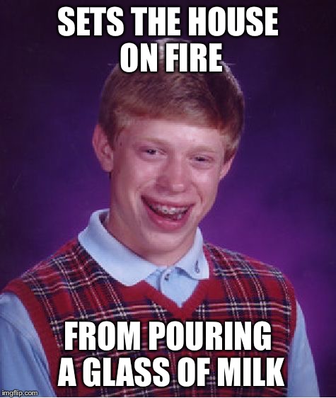 fire | SETS THE HOUSE ON FIRE FROM POURING A GLASS OF MILK | image tagged in memes,bad luck brian,fire,milk | made w/ Imgflip meme maker