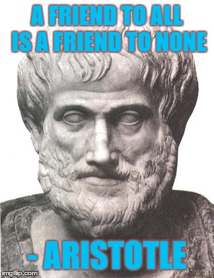 Aristotle | A FRIEND TO ALL IS A FRIEND TO NONE - ARISTOTLE | image tagged in aristotle,friends | made w/ Imgflip meme maker