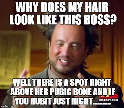 Ancient Aliens | WHY DOES MY HAIR LOOK LIKE THIS BOSS? WELL THERE IS A SPOT RIGHT ABOVE HER PUBIC BONE AND IF YOU RUBIT JUST RIGHT........... | image tagged in memes,ancient aliens | made w/ Imgflip meme maker