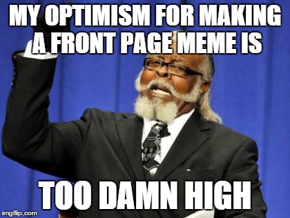 Too Damn High | MY OPTIMISM FOR MAKING A FRONT PAGE MEME IS TOO DAMN HIGH | image tagged in memes,too damn high | made w/ Imgflip meme maker
