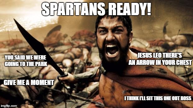 this is sparta | SPARTANS READY! GIVE ME A MOMENT I THINK I'LL SIT THIS ONE OUT BOSS YOU SAID WE WERE GOING TO THE PARK JESUS LEO THERE'S AN ARROW IN YOUR CH | image tagged in this is sparta | made w/ Imgflip meme maker