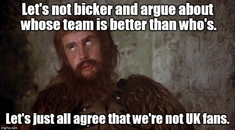 argueandbickerky | Let's not bicker and argue about whose team is better than who's. Let's just all agree that we're not UK fans. | image tagged in holygrail | made w/ Imgflip meme maker