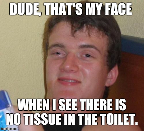 10 Guy Meme | DUDE, THAT'S MY FACE WHEN I SEE THERE IS NO TISSUE IN THE TOILET. | image tagged in memes,10 guy | made w/ Imgflip meme maker
