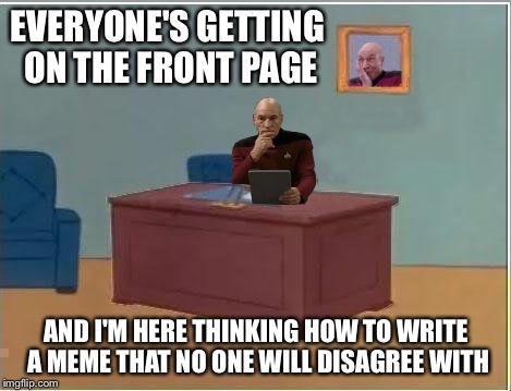 Trying to avoid trolls and downvoters | EVERYONE'S GETTING ON THE FRONT PAGE AND I'M HERE THINKING HOW TO WRITE A MEME THAT NO ONE WILL DISAGREE WITH | image tagged in picard at desk,memes | made w/ Imgflip meme maker