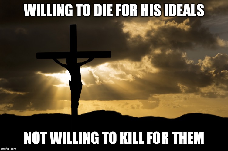 WILLING TO DIE FOR HIS IDEALS NOT WILLING TO KILL FOR THEM | made w/ Imgflip meme maker