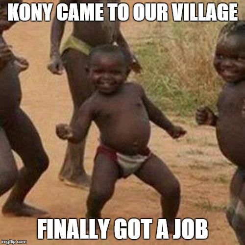 Third World Success Kid | KONY CAME TO OUR VILLAGE FINALLY GOT A JOB | image tagged in memes,third world success kid | made w/ Imgflip meme maker