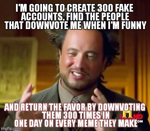 Ancient Aliens | I'M GOING TO CREATE 300 FAKE ACCOUNTS, FIND THE PEOPLE THAT DOWNVOTE ME WHEN I'M FUNNY AND RETURN THE FAVOR BY DOWNVOTING THEM 300 TIMES IN  | image tagged in memes,ancient aliens | made w/ Imgflip meme maker