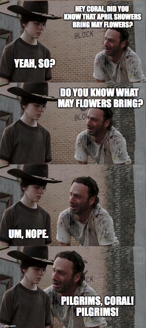 Rick and Carl Long | HEY CORAL, DID YOU KNOW THAT APRIL SHOWERS BRING MAY FLOWERS? YEAH, SO? DO YOU KNOW WHAT MAY FLOWERS BRING? UM, NOPE. PILGRIMS, CORAL! PILGR | image tagged in memes,rick and carl long | made w/ Imgflip meme maker