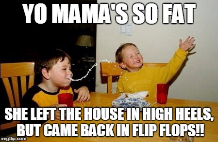 Yo Mamas So Fat | YO MAMA'S SO FAT SHE LEFT THE HOUSE IN HIGH HEELS, BUT CAME BACK IN FLIP FLOPS!! | image tagged in memes,yo mamas so fat | made w/ Imgflip meme maker