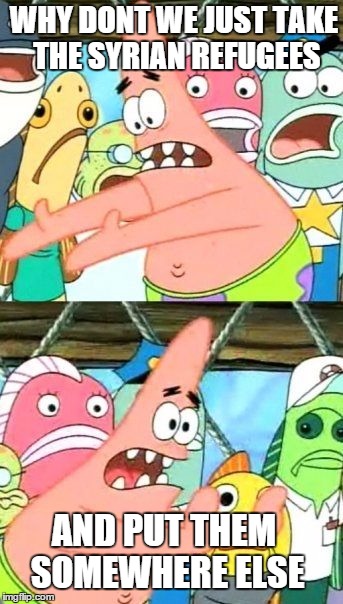 Put It Somewhere Else Patrick | WHY DONT WE JUST TAKE THE SYRIAN REFUGEES AND PUT THEM SOMEWHERE ELSE | image tagged in memes,put it somewhere else patrick | made w/ Imgflip meme maker