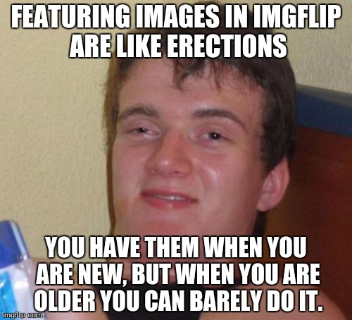 10 Guy | FEATURING IMAGES IN IMGFLIP ARE LIKE ERECTIONS YOU HAVE THEM WHEN YOU ARE NEW, BUT WHEN YOU ARE OLDER YOU CAN BARELY DO IT. | image tagged in memes,10 guy | made w/ Imgflip meme maker
