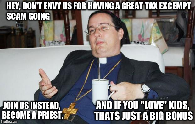 The oldest and biggest scam in the world | HEY, DON'T ENVY US FOR HAVING A GREAT TAX EXCEMPT SCAM GOING JOIN US INSTEAD, BECOME A PRIEST. AND IF YOU "LOVE" KIDS, THATS JUST A BIG BONU | image tagged in sleazy priest,anti-religion,scam,pedophile,money,religion | made w/ Imgflip meme maker