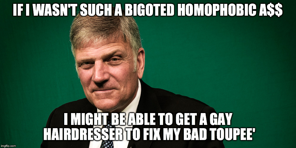 Franklin Graham | IF I WASN'T SUCH A BIGOTED HOMOPHOBIC A$$ I MIGHT BE ABLE TO GET A GAY HAIRDRESSER TO FIX MY BAD TOUPEE' | image tagged in homophobic,christian,bigotry | made w/ Imgflip meme maker