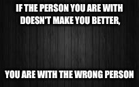  black background | IF THE PERSON YOU ARE WITH DOESN'T MAKE YOU BETTER, YOU ARE WITH THE WRONG PERSON | image tagged in black background | made w/ Imgflip meme maker
