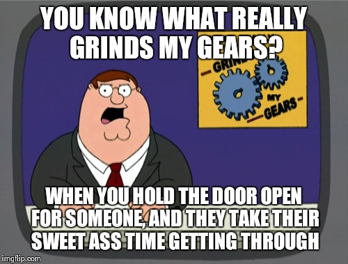 Peter Griffin News | YOU KNOW WHAT REALLY GRINDS MY GEARS? WHEN YOU HOLD THE DOOR OPEN FOR SOMEONE, AND THEY TAKE THEIR SWEET ASS TIME GETTING THROUGH | image tagged in memes,peter griffin news | made w/ Imgflip meme maker