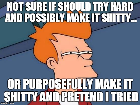 Futurama Fry | NOT SURE IF SHOULD TRY HARD AND POSSIBLY MAKE IT SHITTY... OR PURPOSEFULLY MAKE IT SHITTY AND PRETEND I TRIED | image tagged in memes,futurama fry | made w/ Imgflip meme maker