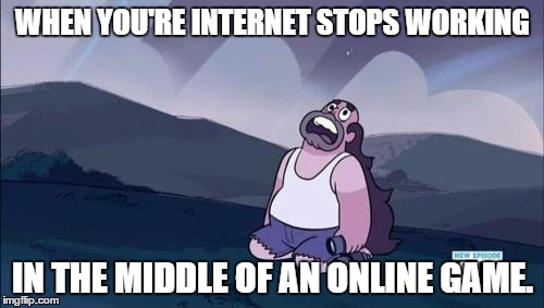 Steven Universe Is Killing me! | WHEN YOU'RE INTERNET STOPS WORKING IN THE MIDDLE OF AN ONLINE GAME. | image tagged in steven universe is killing me | made w/ Imgflip meme maker