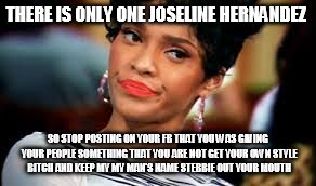 THERE IS ONLY ONE JOSELINE HERNANDEZ SO STOP POSTING ON YOUR FB THAT YOU WAS GIVING YOUR PEOPLE SOMETHING THAT YOU ARE NOT GET YOUR OWN STYL | image tagged in josesline hernandes | made w/ Imgflip meme maker