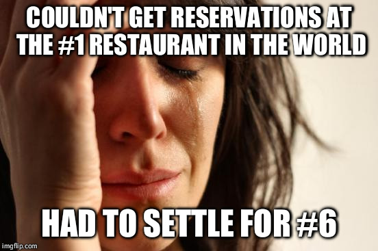 First World Problems Meme | COULDN'T GET RESERVATIONS AT THE #1 RESTAURANT IN THE WORLD HAD TO SETTLE FOR #6 | image tagged in memes,first world problems,AdviceAnimals | made w/ Imgflip meme maker