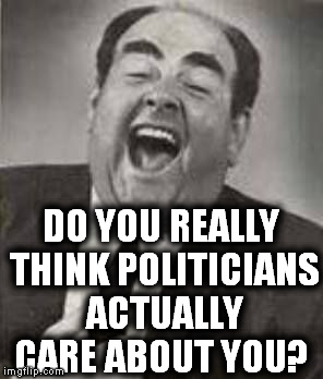 DO YOU REALLY THINK POLITICIANS ACTUALLY CARE ABOUT YOU? | image tagged in big laugh | made w/ Imgflip meme maker