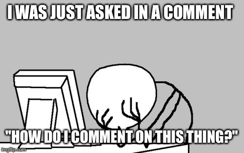 Computer Guy Facepalm Meme | I WAS JUST ASKED IN A COMMENT "HOW DO I COMMENT ON THIS THING?" | image tagged in memes,computer guy facepalm | made w/ Imgflip meme maker