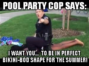 Pool Party Cop | POOL PARTY COP SAYS: I WANT YOU...  TO BE IN PERFECT BIKINI-BOD SHAPE FOR THE SUMMER! | image tagged in cops crash pool party,police | made w/ Imgflip meme maker