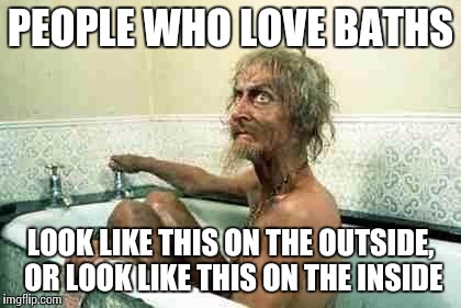 Bath twats | PEOPLE WHO LOVE BATHS LOOK LIKE THIS ON THE OUTSIDE, OR LOOK LIKE THIS ON THE INSIDE | image tagged in bath | made w/ Imgflip meme maker