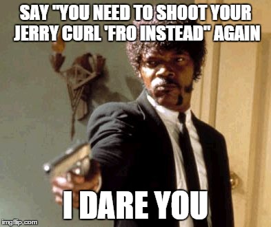 Say That Again I Dare You Meme | SAY "YOU NEED TO SHOOT YOUR JERRY CURL 'FRO INSTEAD" AGAIN I DARE YOU | image tagged in memes,say that again i dare you | made w/ Imgflip meme maker