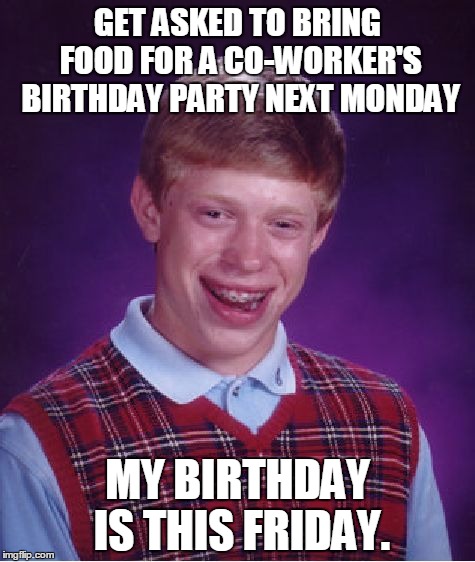 Bad Luck Brian Meme | GET ASKED TO BRING FOOD FOR A CO-WORKER'S BIRTHDAY PARTY NEXT MONDAY MY BIRTHDAY IS THIS FRIDAY. | image tagged in memes,bad luck brian | made w/ Imgflip meme maker