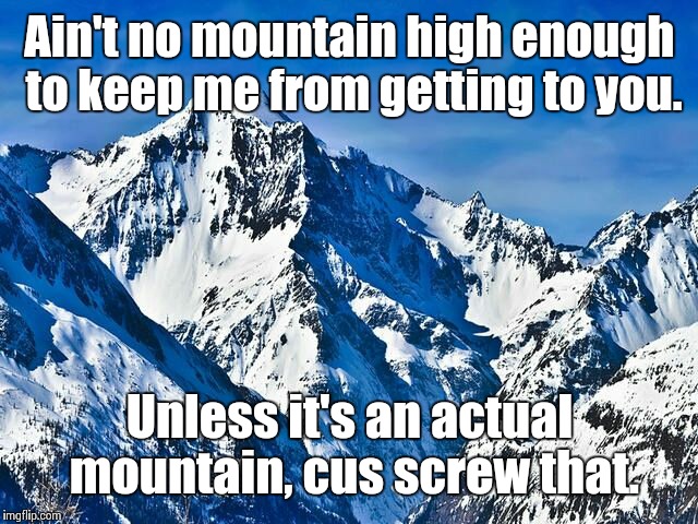 Mountain  | Ain't no mountain high enough to keep me from getting to you. Unless it's an actual mountain, cus screw that. | image tagged in mountain | made w/ Imgflip meme maker