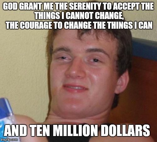 Please God? Thank You God. | GOD GRANT ME THE SERENITY TO ACCEPT
THE THINGS I CANNOT CHANGE, THE
COURAGE TO CHANGE THE THINGS I CAN AND TEN MILLION DOLLARS | image tagged in memes,10 guy | made w/ Imgflip meme maker