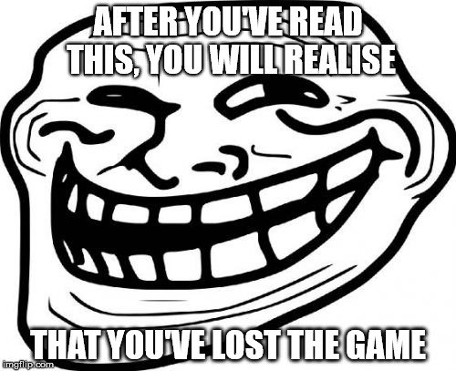 Troll Face | AFTER YOU'VE READ THIS, YOU WILL REALISE THAT YOU'VE LOST THE GAME | image tagged in memes,troll face | made w/ Imgflip meme maker