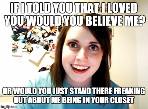 Overly Attached Girlfriend Meme | IF I TOLD YOU THAT I LOVED YOU WOULD YOU BELIEVE ME? OR WOULD YOU JUST STAND THERE FREAKING OUT ABOUT ME BEING IN YOUR CLOSET | image tagged in memes,overly attached girlfriend | made w/ Imgflip meme maker