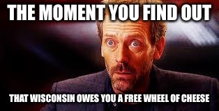 Free cheese  | THE MOMENT YOU FIND OUT THAT WISCONSIN OWES YOU A FREE WHEEL OF CHEESE | image tagged in that moment in race,cheese,free | made w/ Imgflip meme maker