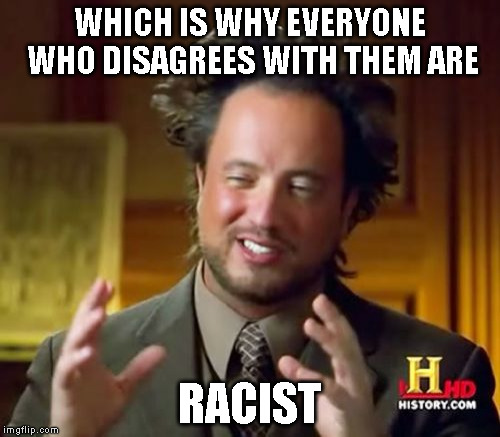 Ancient Aliens Meme | WHICH IS WHY EVERYONE WHO DISAGREES WITH THEM ARE RACIST | image tagged in memes,ancient aliens | made w/ Imgflip meme maker