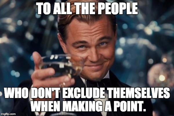 Leonardo Dicaprio Cheers | TO ALL THE PEOPLE WHO DON'T EXCLUDE THEMSELVES WHEN MAKING A POINT. | image tagged in memes,leonardo dicaprio cheers | made w/ Imgflip meme maker