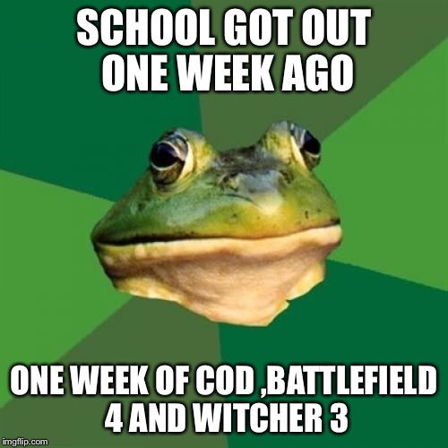 Foul Bachelor Frog | SCHOOL GOT OUT ONE WEEK AGO ONE WEEK OF COD ,BATTLEFIELD 4 AND WITCHER 3 | image tagged in memes,foul bachelor frog | made w/ Imgflip meme maker