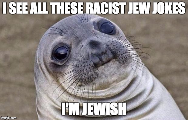 I know they are all just jokes, and no one means them, but still. | I SEE ALL THESE RACIST JEW JOKES I'M JEWISH | image tagged in memes,awkward moment sealion,jews,jew | made w/ Imgflip meme maker