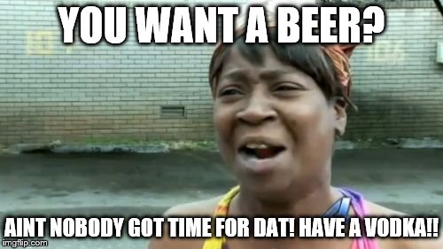 Ain't Nobody Got Time For That | YOU WANT A BEER? AINT NOBODY GOT TIME FOR DAT! HAVE A VODKA!! | image tagged in memes,aint nobody got time for that | made w/ Imgflip meme maker