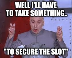 Dr Evil Laser | WELL I'LL HAVE TO TAKE SOMETHING.. "TO SECURE THE SLOT" | image tagged in memes,dr evil laser | made w/ Imgflip meme maker