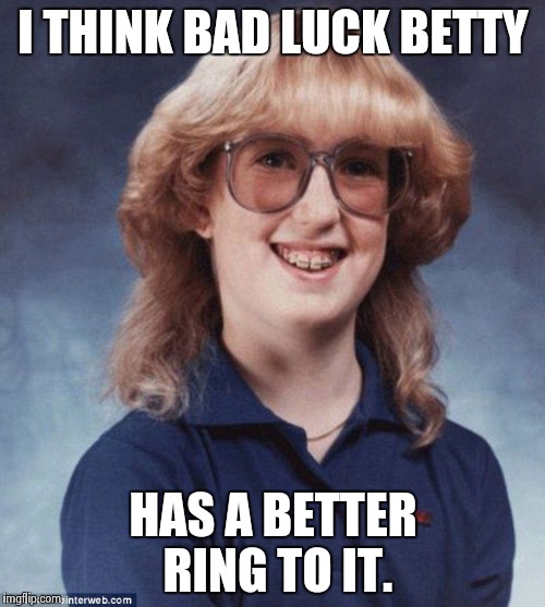 Bad Luck Betty | I THINK BAD LUCK BETTY HAS A BETTER RING TO IT. | image tagged in bad luck betty | made w/ Imgflip meme maker
