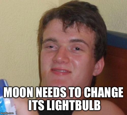 10 Guy | MOON NEEDS TO CHANGE ITS LIGHTBULB | image tagged in memes,10 guy | made w/ Imgflip meme maker
