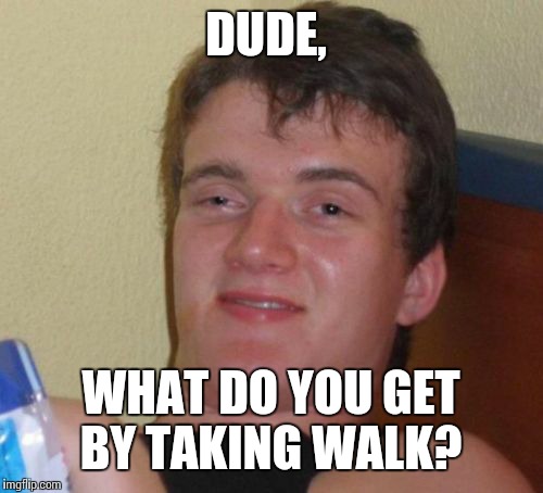 10 Guy Meme | DUDE, WHAT DO YOU GET BY TAKING WALK? | image tagged in memes,10 guy | made w/ Imgflip meme maker